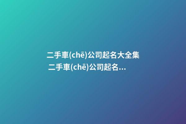 二手車(chē)公司起名大全集 二手車(chē)公司起名字大全